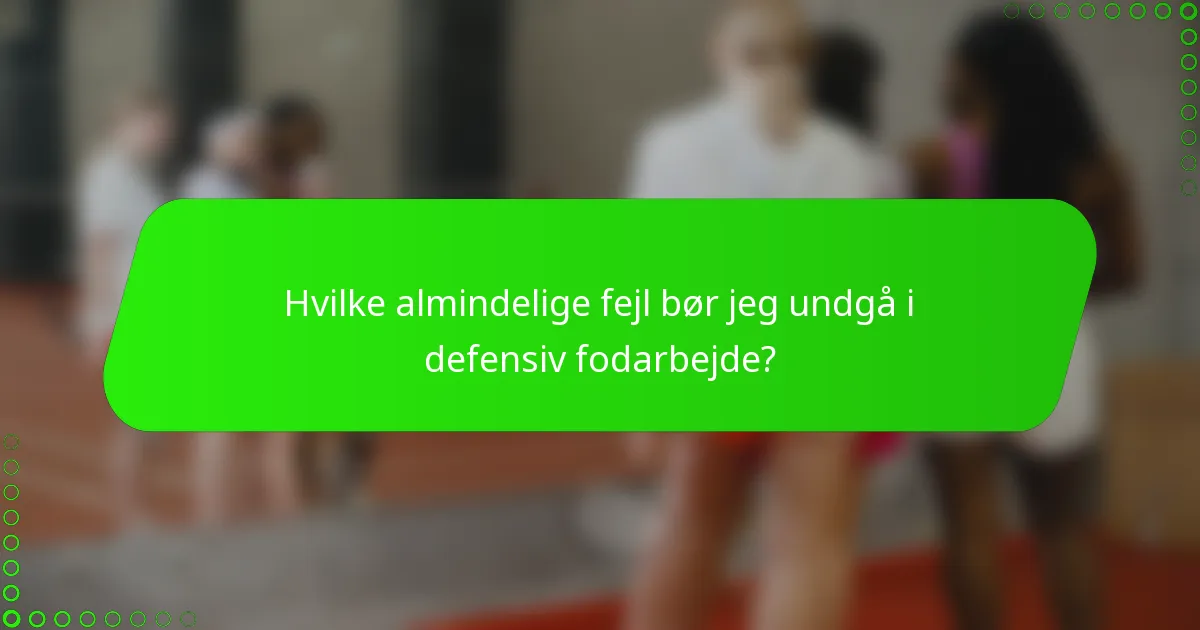 Hvilke almindelige fejl bør jeg undgå i defensiv fodarbejde?