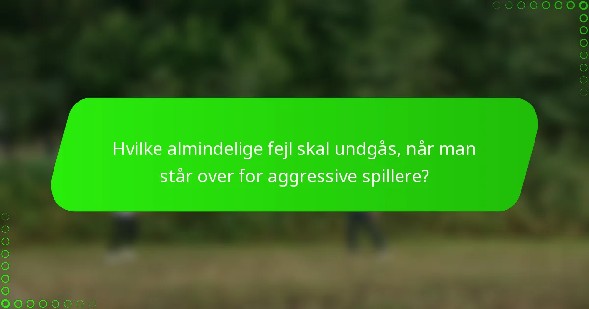 Hvilke almindelige fejl skal undgås, når man står over for aggressive spillere?