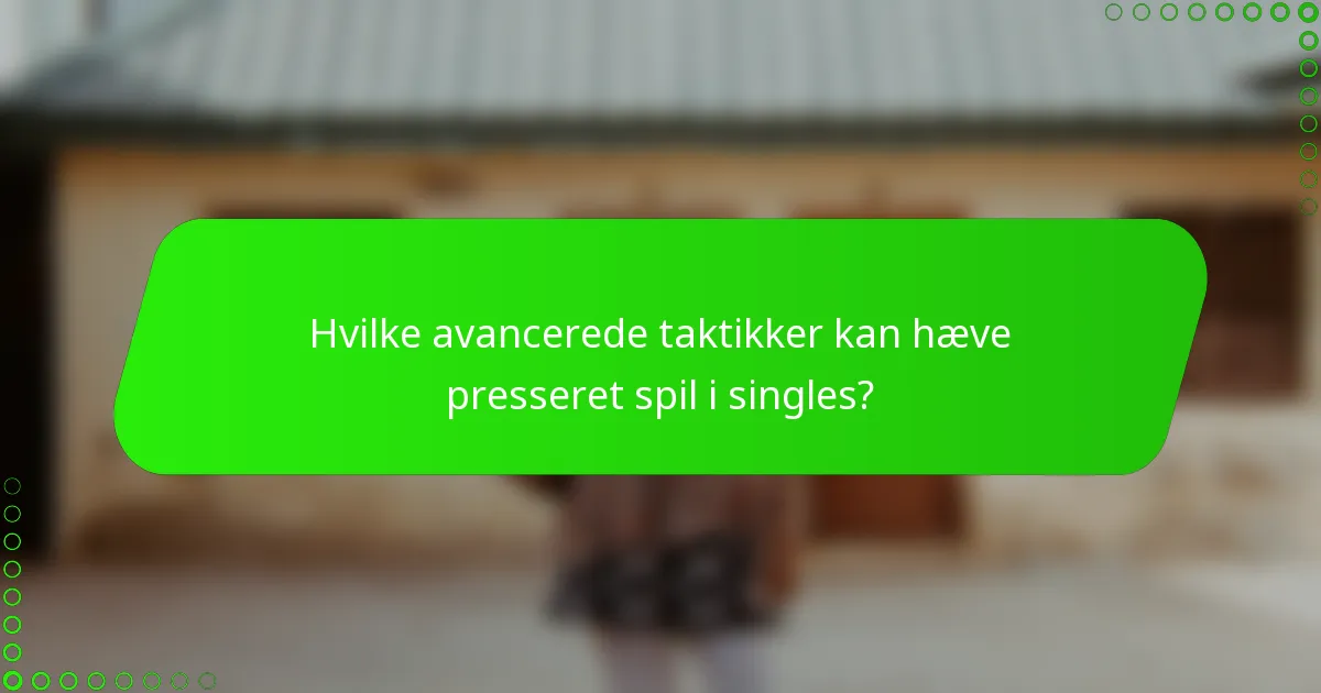 Hvilke avancerede taktikker kan hæve presseret spil i singles?