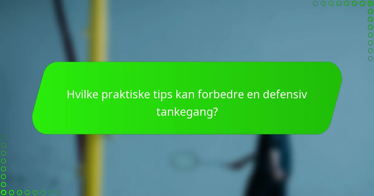 Hvilke praktiske tips kan forbedre en defensiv tankegang?