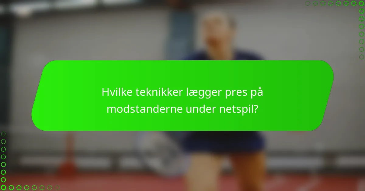 Hvilke teknikker lægger pres på modstanderne under netspil?