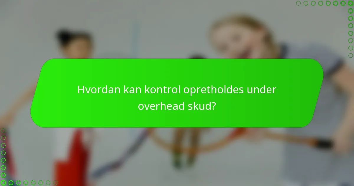 Hvordan kan kontrol opretholdes under overhead skud?
