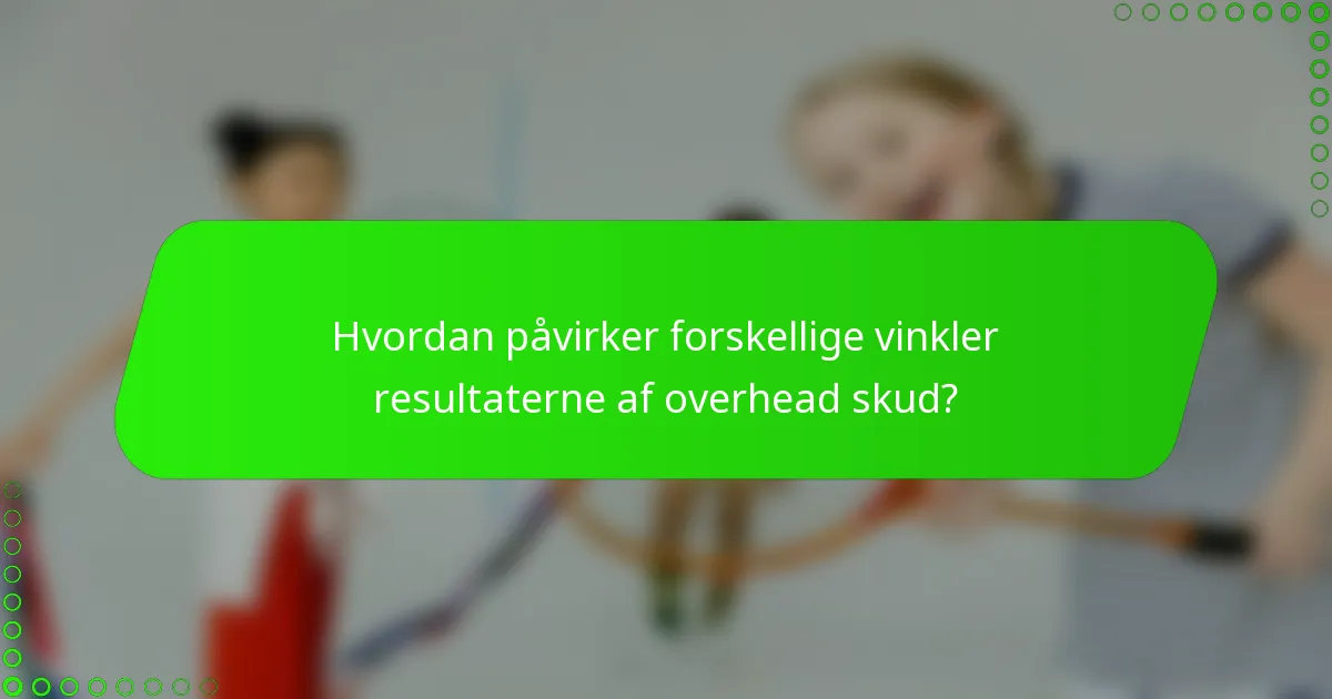 Hvordan påvirker forskellige vinkler resultaterne af overhead skud?