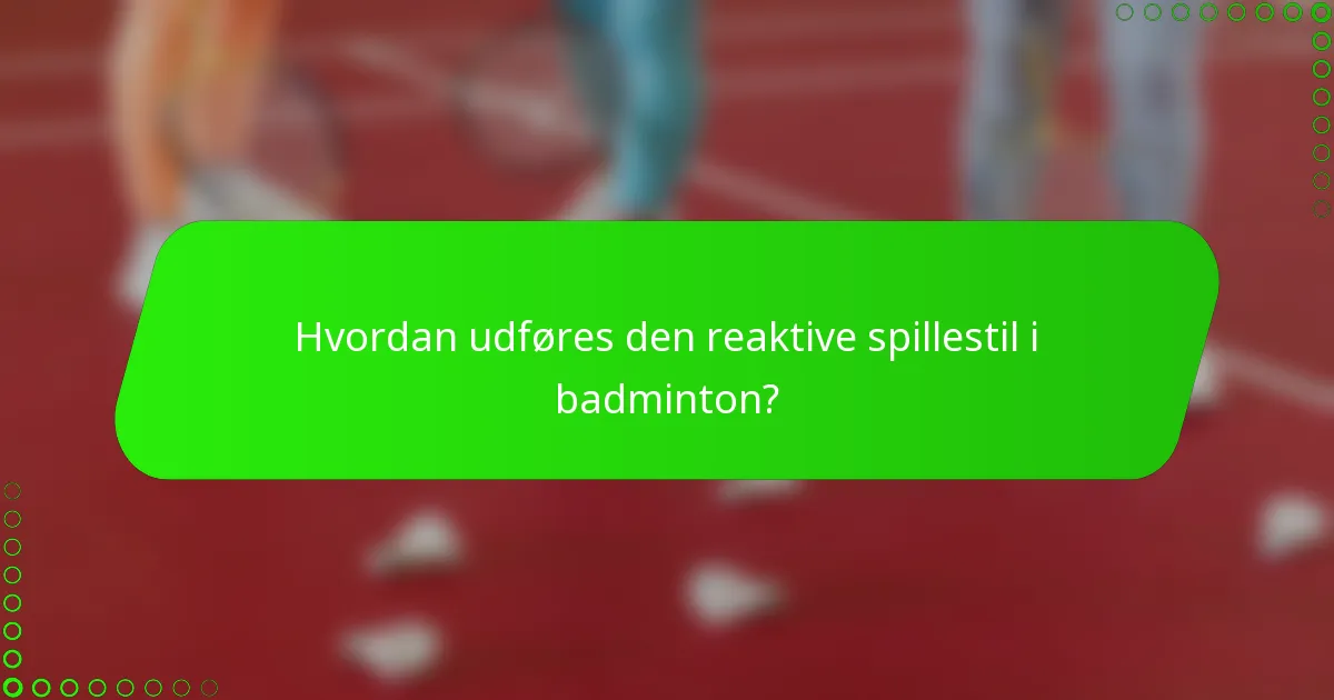 Hvordan udføres den reaktive spillestil i badminton?